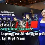 VIDEO: Dòng vi xử lý Intel Core Ultra Series 2 cho AI laptop và AI desktop PC ra mắt tại Việt Nam